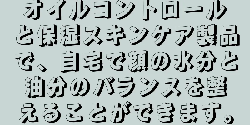 オイルコントロールと保湿スキンケア製品で、自宅で顔の水分と油分のバランスを整えることができます。