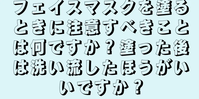 フェイスマスクを塗るときに注意すべきことは何ですか？塗った後は洗い流したほうがいいですか？