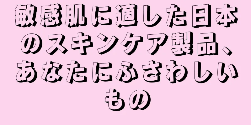 敏感肌に適した日本のスキンケア製品、あなたにふさわしいもの