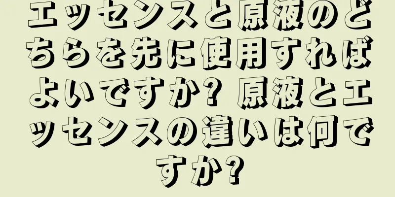 エッセンスと原液のどちらを先に使用すればよいですか? 原液とエッセンスの違いは何ですか?