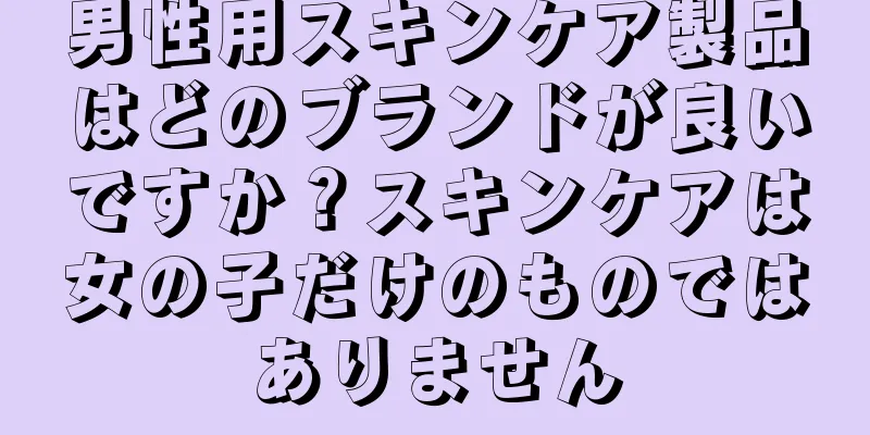 男性用スキンケア製品はどのブランドが良いですか？スキンケアは女の子だけのものではありません