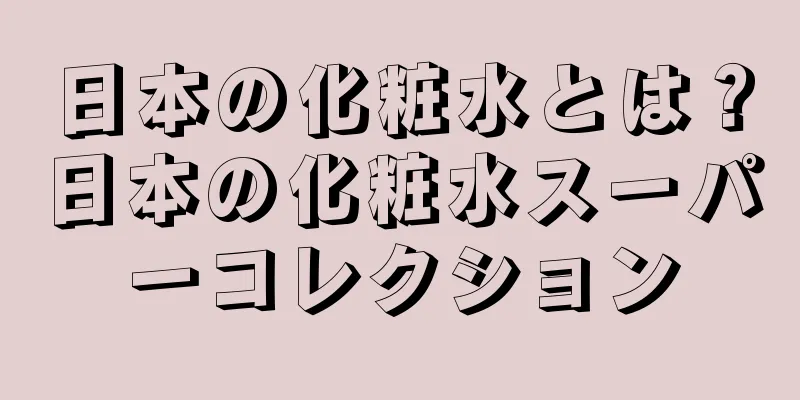 日本の化粧水とは？日本の化粧水スーパーコレクション