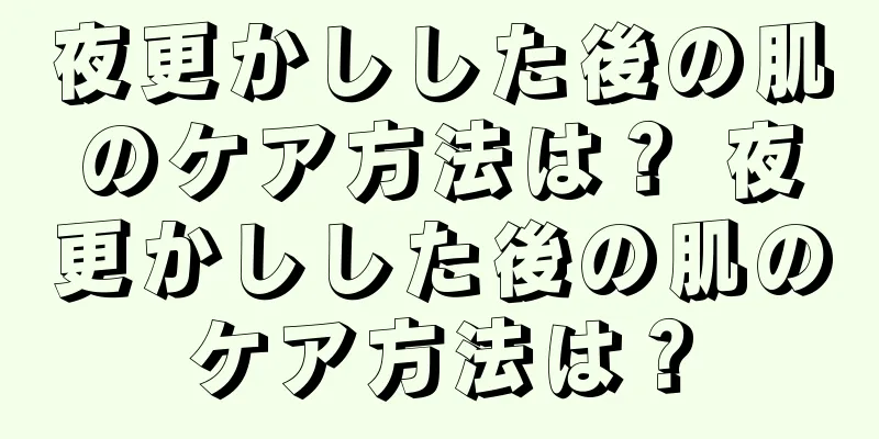 夜更かしした後の肌のケア方法は？ 夜更かしした後の肌のケア方法は？