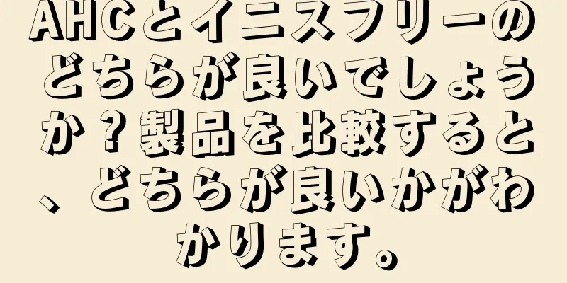 AHCとイニスフリーのどちらが良いでしょうか？製品を比較すると、どちらが良いかがわかります。