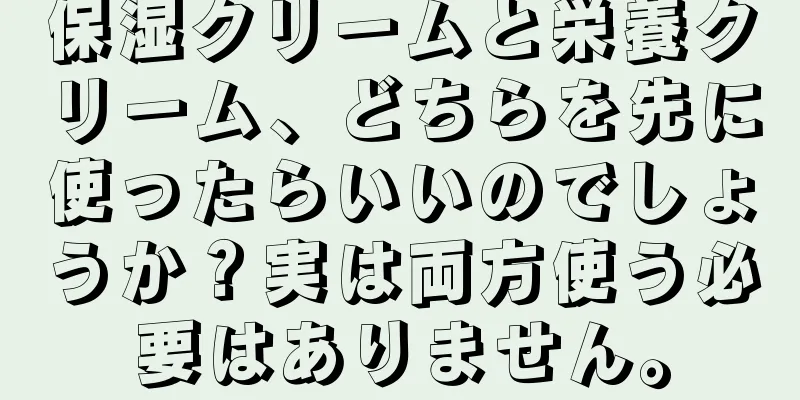 保湿クリームと栄養クリーム、どちらを先に使ったらいいのでしょうか？実は両方使う必要はありません。