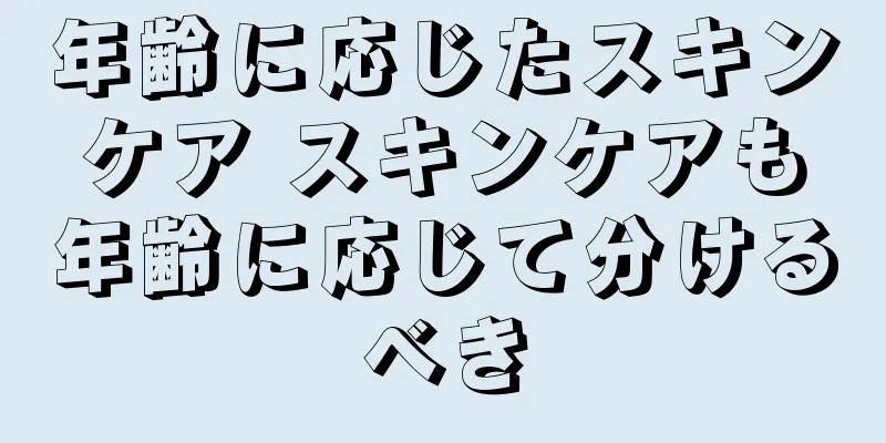 年齢に応じたスキンケア スキンケアも年齢に応じて分けるべき