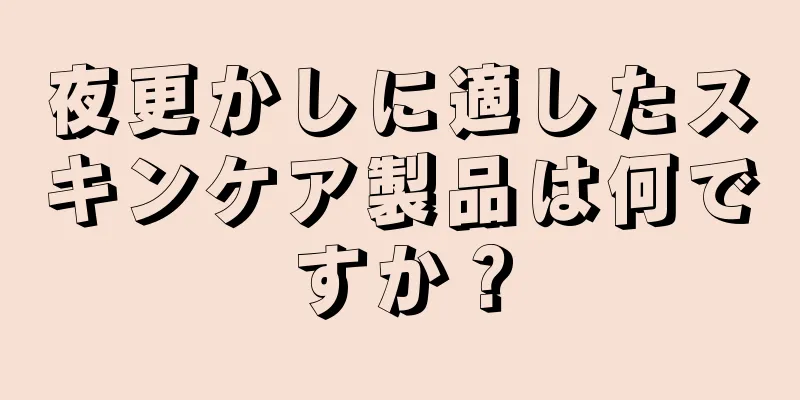 夜更かしに適したスキンケア製品は何ですか？