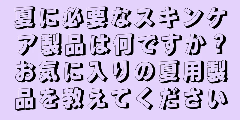 夏に必要なスキンケア製品は何ですか？お気に入りの夏用製品を教えてください