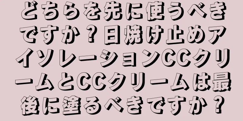 どちらを先に使うべきですか？日焼け止めアイソレーションCCクリームとCCクリームは最後に塗るべきですか？