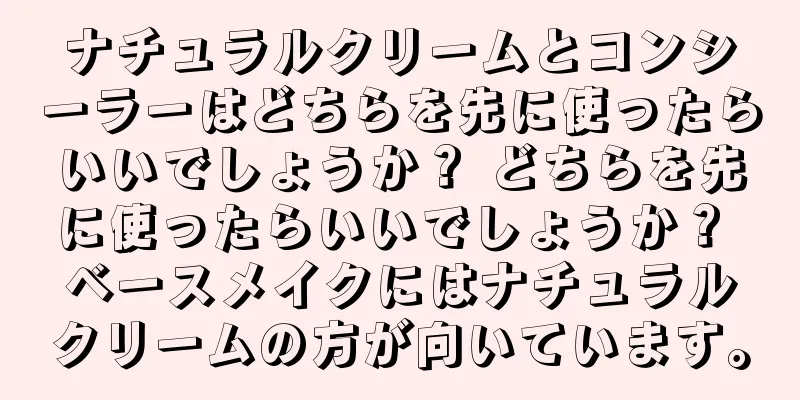 ナチュラルクリームとコンシーラーはどちらを先に使ったらいいでしょうか？ どちらを先に使ったらいいでしょうか？ ベースメイクにはナチュラルクリームの方が向いています。