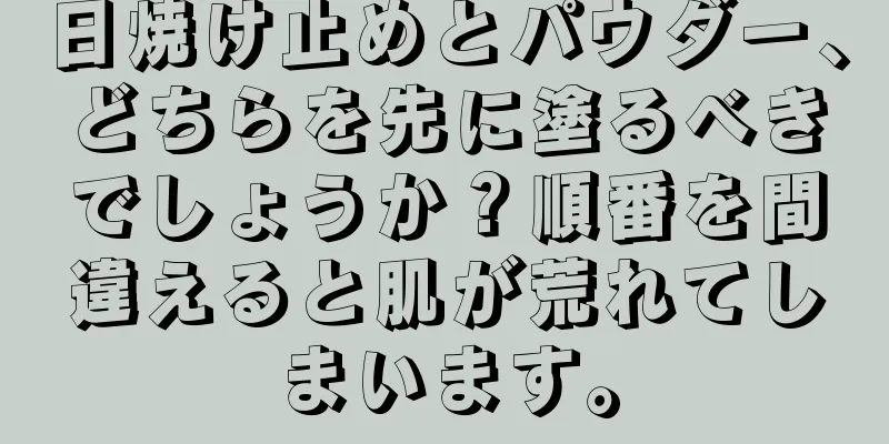 日焼け止めとパウダー、どちらを先に塗るべきでしょうか？順番を間違えると肌が荒れてしまいます。