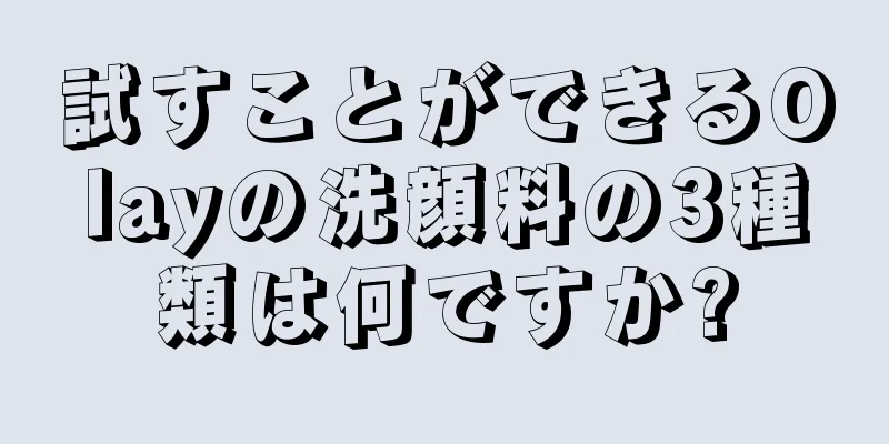 試すことができるOlayの洗顔料の3種類は何ですか?