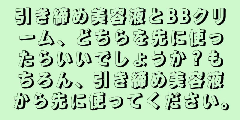 引き締め美容液とBBクリーム、どちらを先に使ったらいいでしょうか？もちろん、引き締め美容液から先に使ってください。