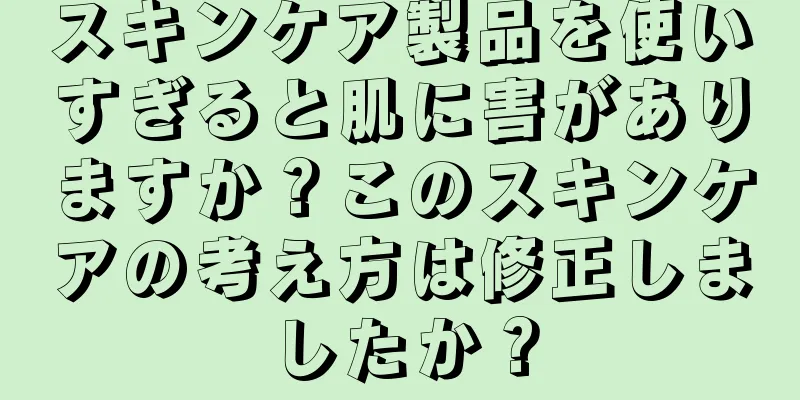 スキンケア製品を使いすぎると肌に害がありますか？このスキンケアの考え方は修正しましたか？