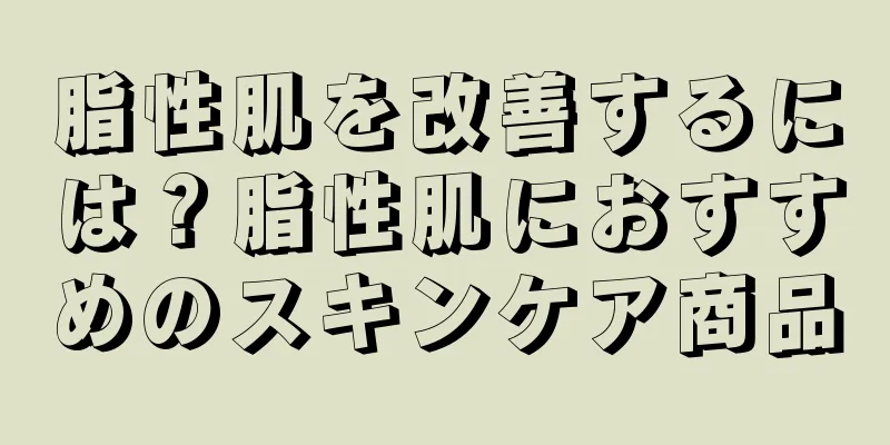 脂性肌を改善するには？脂性肌におすすめのスキンケア商品