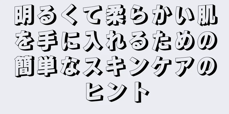 明るくて柔らかい肌を手に入れるための簡単なスキンケアのヒント