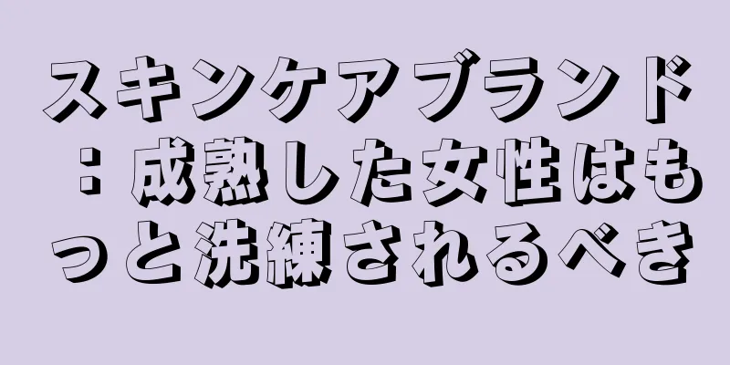 スキンケアブランド：成熟した女性はもっと洗練されるべき