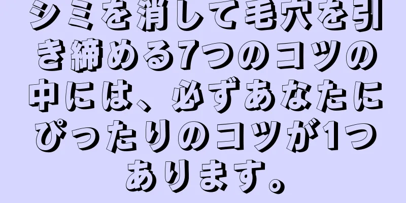 シミを消して毛穴を引き締める7つのコツの中には、必ずあなたにぴったりのコツが1つあります。