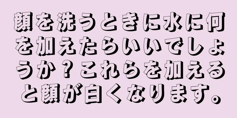 顔を洗うときに水に何を加えたらいいでしょうか？これらを加えると顔が白くなります。