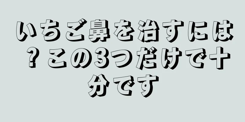 いちご鼻を治すには？この3つだけで十分です