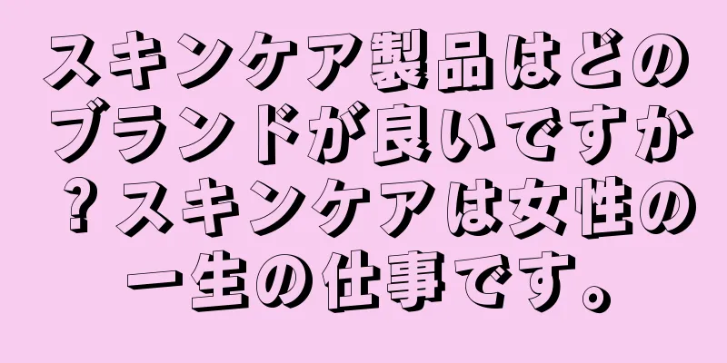 スキンケア製品はどのブランドが良いですか？スキンケアは女性の一生の仕事です。