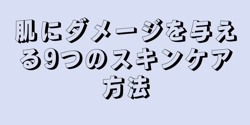 肌にダメージを与える9つのスキンケア方法