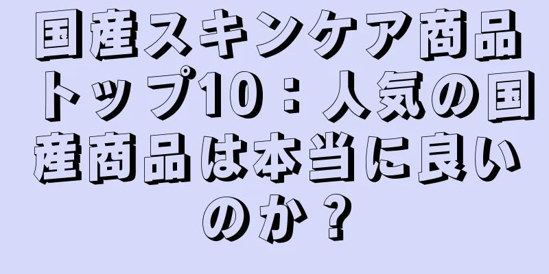 国産スキンケア商品トップ10：人気の国産商品は本当に良いのか？