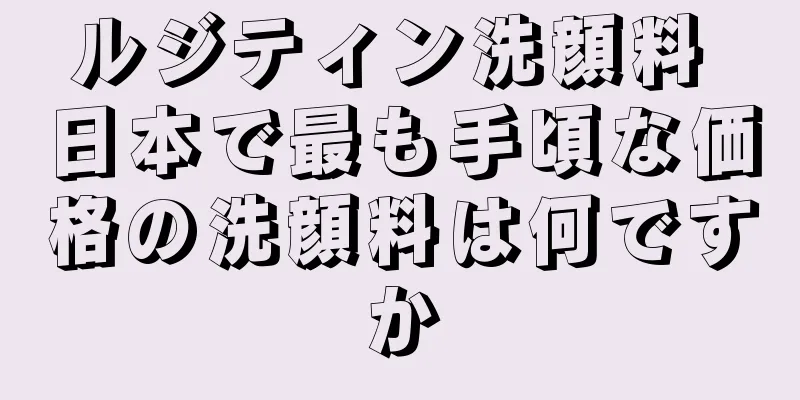 ルジティン洗顔料 日本で最も手頃な価格の洗顔料は何ですか