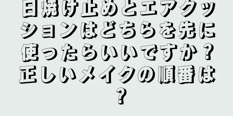 日焼け止めとエアクッションはどちらを先に使ったらいいですか？正しいメイクの順番は？