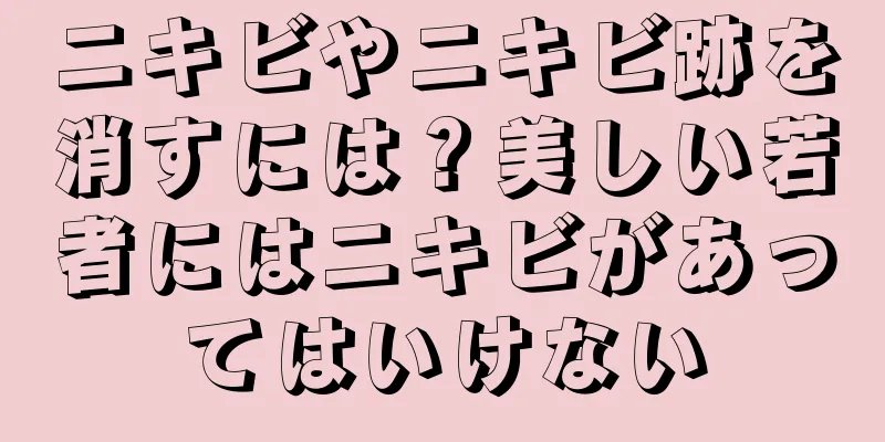 ニキビやニキビ跡を消すには？美しい若者にはニキビがあってはいけない