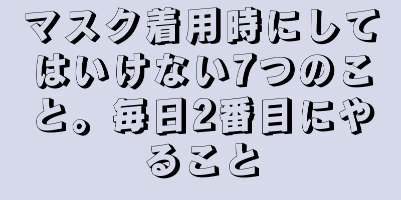 マスク着用時にしてはいけない7つのこと。毎日2番目にやること