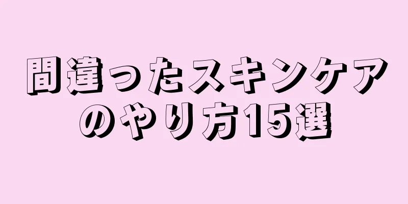 間違ったスキンケアのやり方15選