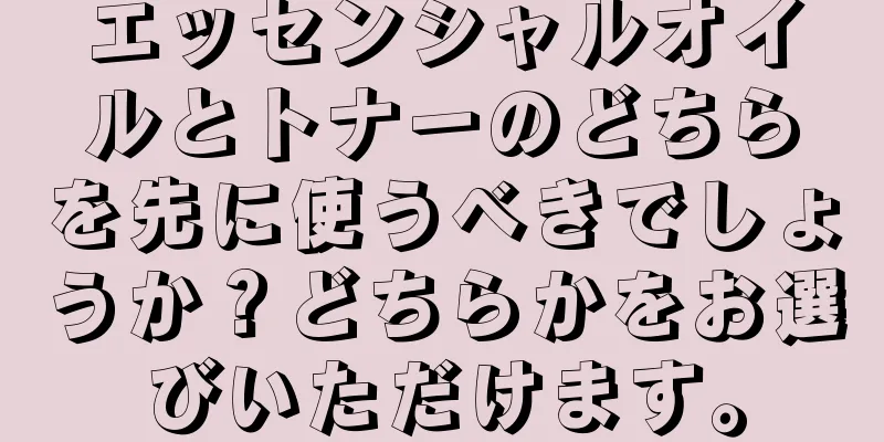 エッセンシャルオイルとトナーのどちらを先に使うべきでしょうか？どちらかをお選びいただけます。