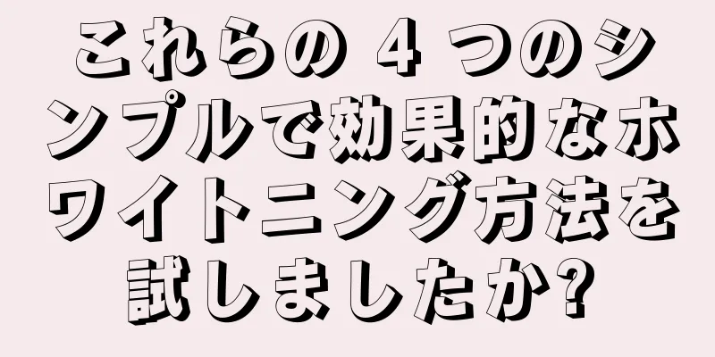 これらの 4 つのシンプルで効果的なホワイトニング方法を試しましたか?