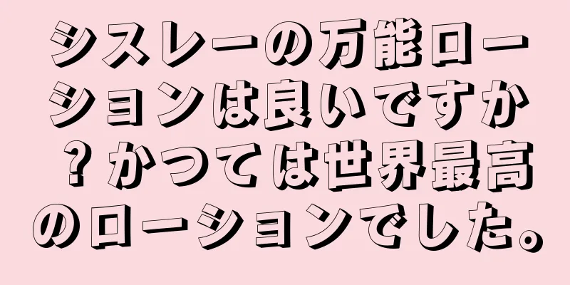 シスレーの万能ローションは良いですか？かつては世界最高のローションでした。