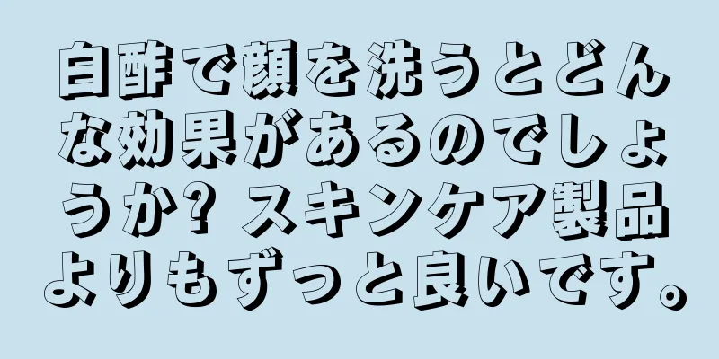 白酢で顔を洗うとどんな効果があるのでしょうか? スキンケア製品よりもずっと良いです。