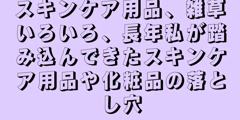 スキンケア用品、雑草いろいろ、長年私が踏み込んできたスキンケア用品や化粧品の落とし穴