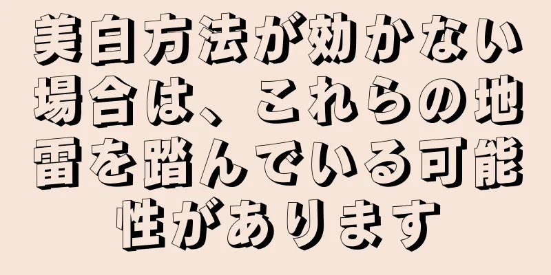 美白方法が効かない場合は、これらの地雷を踏んでいる可能性があります