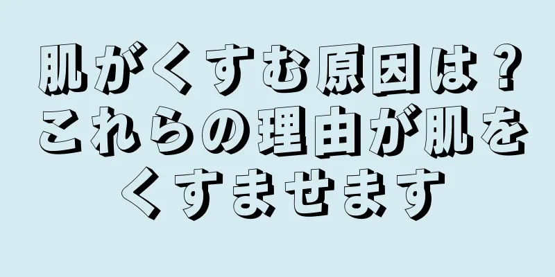 肌がくすむ原因は？これらの理由が肌をくすませます