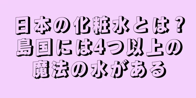 日本の化粧水とは？島国には4つ以上の魔法の水がある