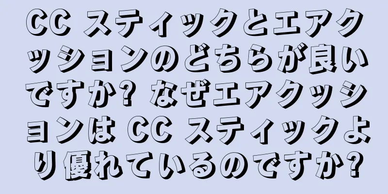 CC スティックとエアクッションのどちらが良いですか? なぜエアクッションは CC スティックより優れているのですか?