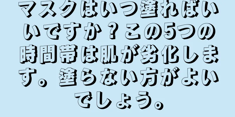 マスクはいつ塗ればいいですか？この5つの時間帯は肌が劣化します。塗らない方がよいでしょう。