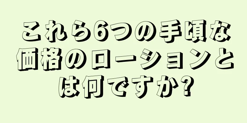 これら6つの手頃な価格のローションとは何ですか?