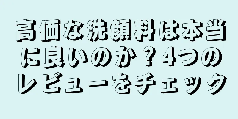 高価な洗顔料は本当に良いのか？4つのレビューをチェック