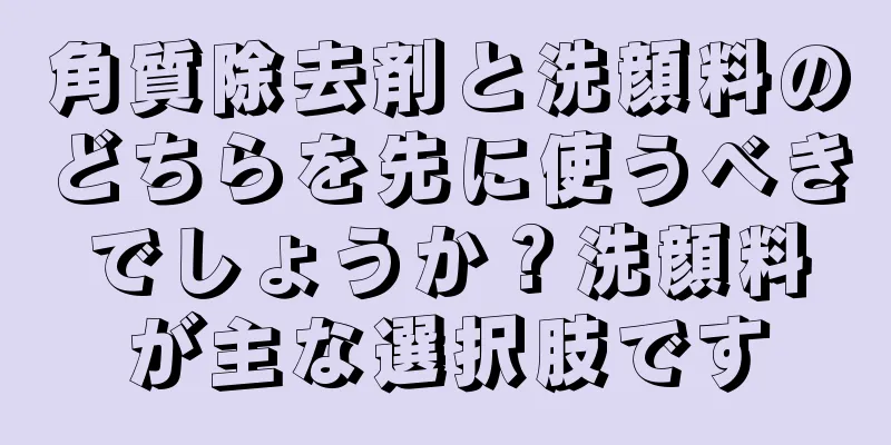 角質除去剤と洗顔料のどちらを先に使うべきでしょうか？洗顔料が主な選択肢です