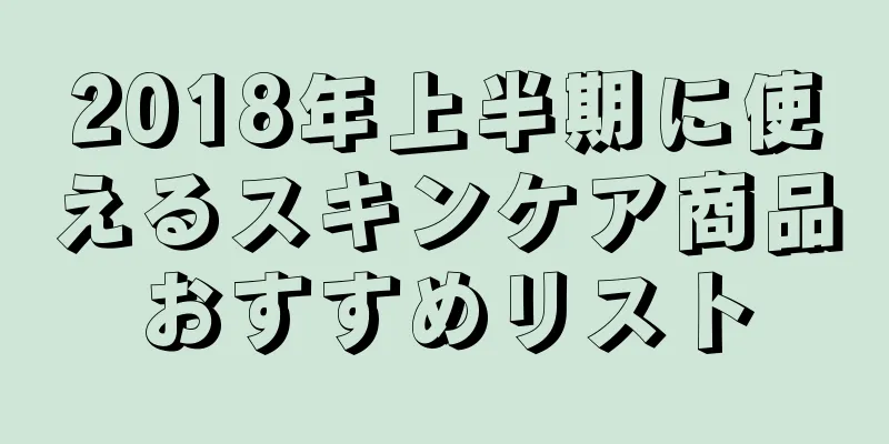 2018年上半期に使えるスキンケア商品おすすめリスト