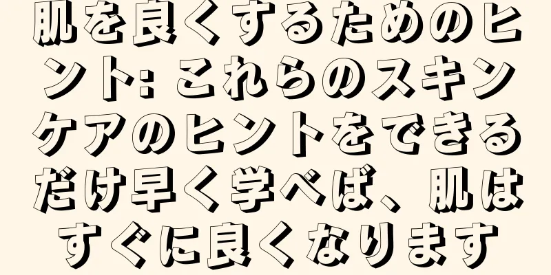 肌を良くするためのヒント: これらのスキンケアのヒントをできるだけ早く学べば、肌はすぐに良くなります