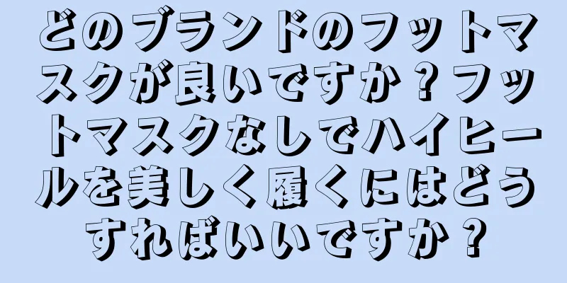 どのブランドのフットマスクが良いですか？フットマスクなしでハイヒールを美しく履くにはどうすればいいですか？