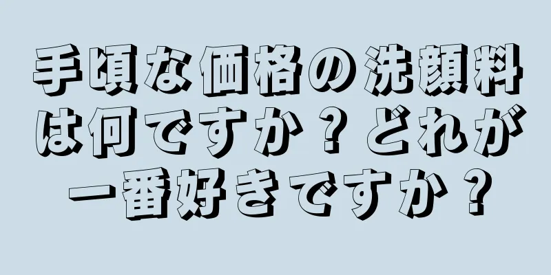 手頃な価格の洗顔料は何ですか？どれが一番好きですか？