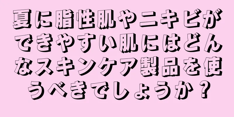 夏に脂性肌やニキビができやすい肌にはどんなスキンケア製品を使うべきでしょうか？